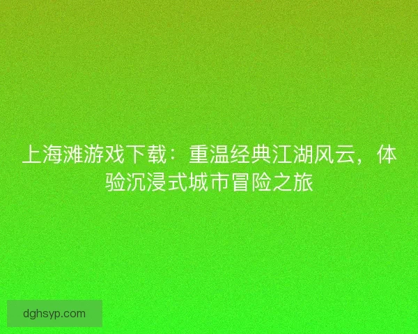 上海滩游戏下载：重温经典江湖风云，体验沉浸式城市冒险之旅
