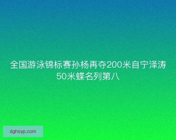 全国游泳锦标赛孙杨再夺200米自宁泽涛50米蝶名列第八
