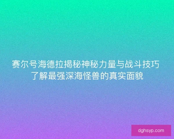赛尔号海德拉揭秘神秘力量与战斗技巧 了解最强深海怪兽的真实面貌