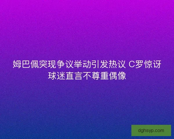 姆巴佩突现争议举动引发热议 C罗惊讶球迷直言不尊重偶像