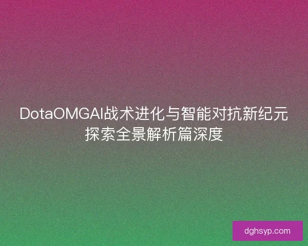 DotaOMGAI战术进化与智能对抗新纪元探索全景解析篇深度
