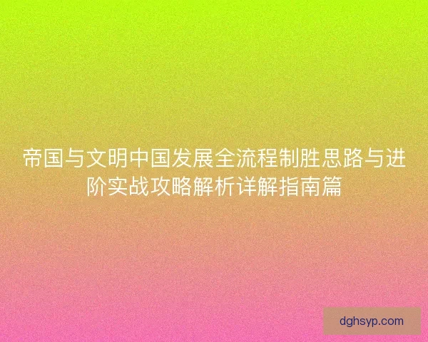 帝国与文明中国发展全流程制胜思路与进阶实战攻略解析详解指南篇