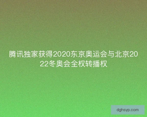 腾讯独家获得2020东京奥运会与北京2022冬奥会全权转播权