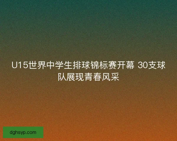U15世界中学生排球锦标赛开幕 30支球队展现青春风采