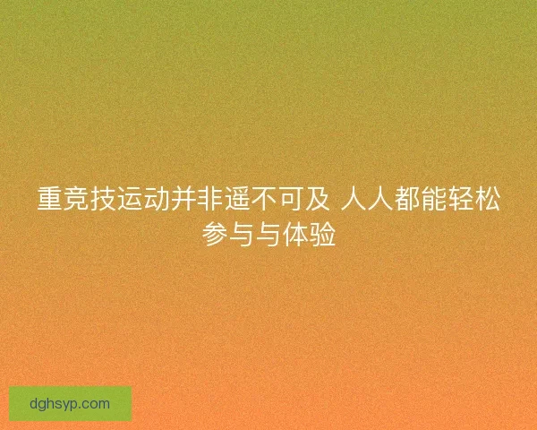 重竞技运动并非遥不可及 人人都能轻松参与与体验