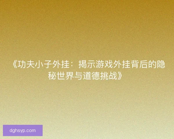 《功夫小子外挂：揭示游戏外挂背后的隐秘世界与道德挑战》