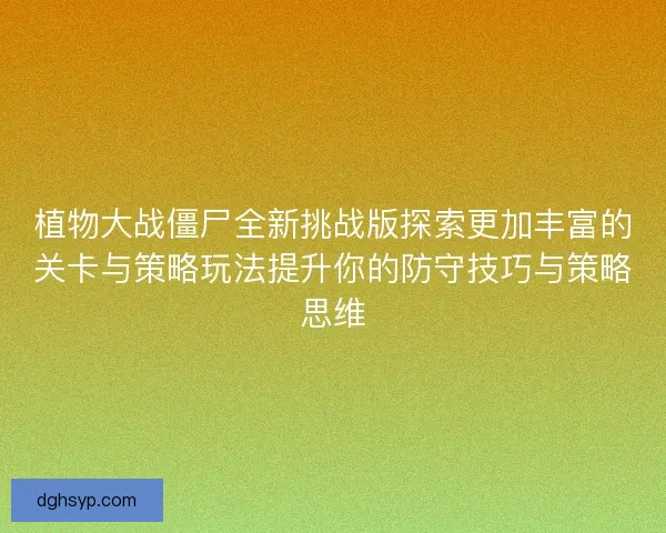 植物大战僵尸全新挑战版探索更加丰富的关卡与策略玩法提升你的防守技巧与策略思维