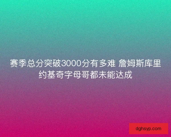 赛季总分突破3000分有多难 詹姆斯库里约基奇字母哥都未能达成